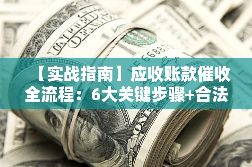 济南【实战指南】应收账款催收全流程：6大关键步骤+合法回款技巧