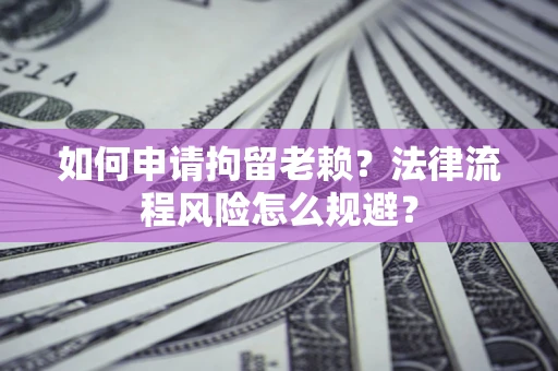 济南如何申请拘留老赖？法律流程风险怎么规避？