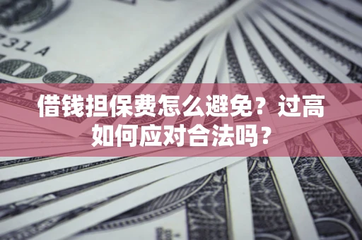 济南借钱担保费怎么避免？过高如何应对合法吗？