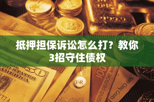 济南抵押担保诉讼怎么打？教你3招守住债权