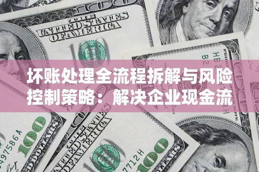 济南坏账处理全流程拆解与风险控制策略：解决企业现金流顽疾的实战指南