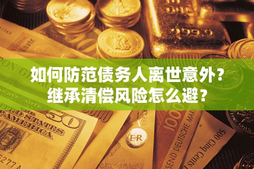 济南如何防范债务人离世意外？继承清偿风险怎么避？