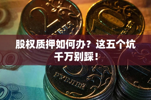 济南股权质押如何办？这五个坑千万别踩！