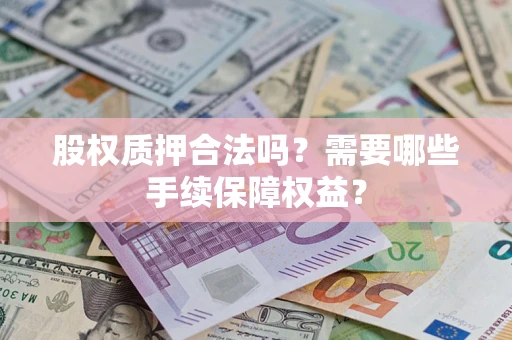 济南股权质押合法吗？需要哪些手续保障权益？