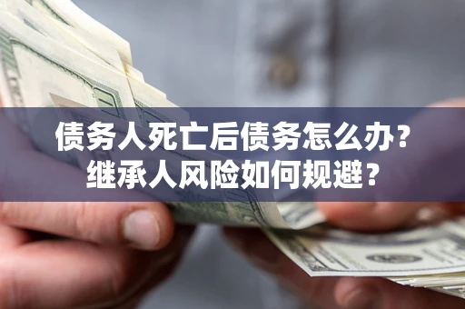 济南债务人死亡后债务怎么办？继承人风险如何规避？
