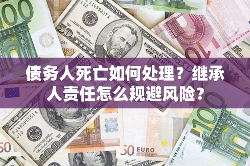 济南债务人死亡如何处理?继承人责任怎么规避风险? 济南债务人死亡如何处理?继承人责任怎么规避风险?