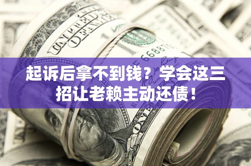 济南起诉后拿不到钱？学会这三招让老赖主动还债！