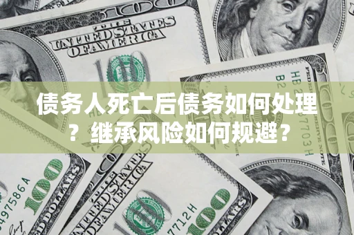 济南债务人死亡后债务如何处理？继承风险如何规避？