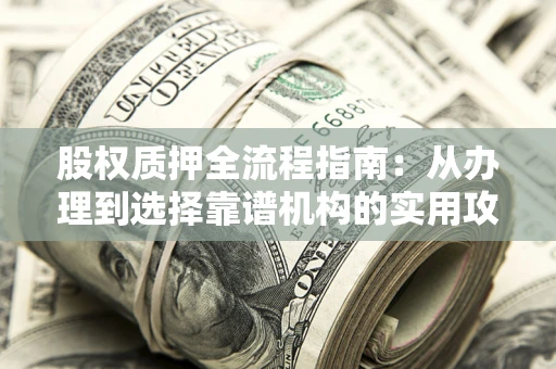济南股权质押全流程指南：从办理到选择靠谱机构的实用攻略