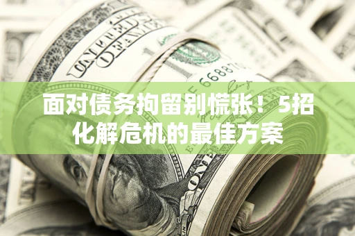 济南面对债务拘留别慌张！5招化解危机的最佳方案