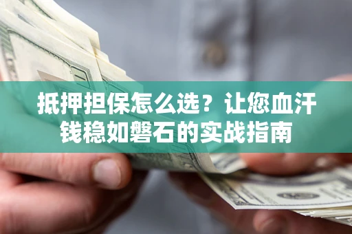 济南抵押担保怎么选？让您血汗钱稳如磐石的实战指南