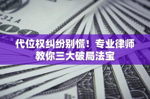 济南代位权纠纷别慌！专业律师教你三大破局法宝