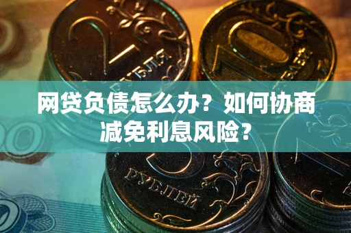 济南网贷负债怎么办？如何协商减免利息风险？