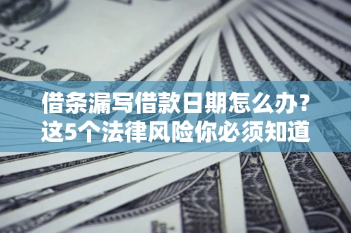 济南借条漏写借款日期怎么办？这5个法律风险你必须知道