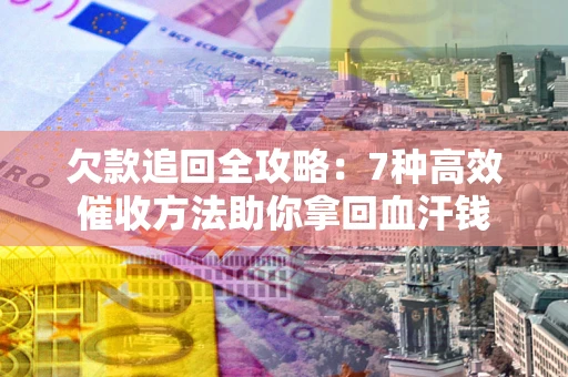 济南欠款追回全攻略：7种高效催收方法助你拿回血汗钱
