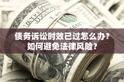 济南债务诉讼时效已过怎么办？如何避免法律风险？