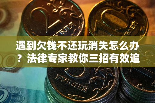 济南遇到欠钱不还玩消失怎么办？法律专家教你三招有效追债！