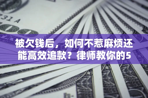 济南被欠钱后，如何不惹麻烦还能高效追款？律师教你的5步合法讨债法