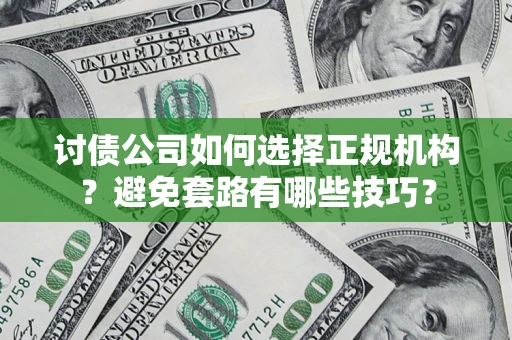 济南讨债公司如何选择正规机构？避免套路有哪些技巧？