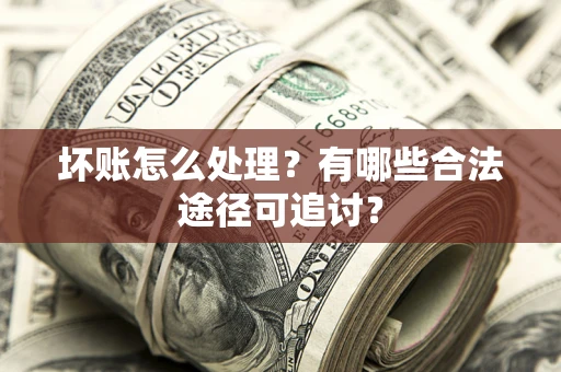 济南坏账怎么处理？有哪些合法途径可追讨？