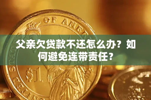 济南父亲欠贷款不还怎么办？如何避免连带责任？