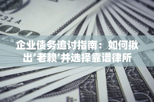 济南企业债务追讨指南：如何揪出‘老赖’并选择靠谱律所