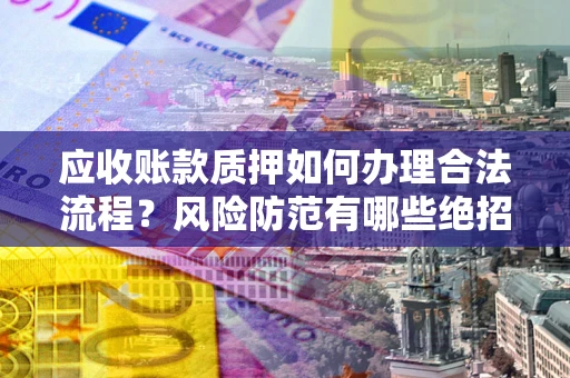 济南应收账款质押如何办理合法流程？风险防范有哪些绝招？