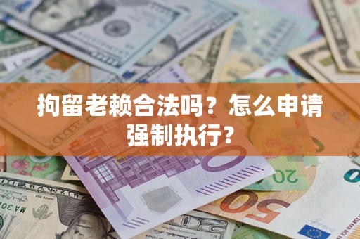 济南拘留老赖合法吗？怎么申请强制执行？
