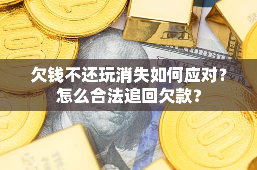 济南欠钱不还玩消失如何应对？怎么合法追回欠款？
