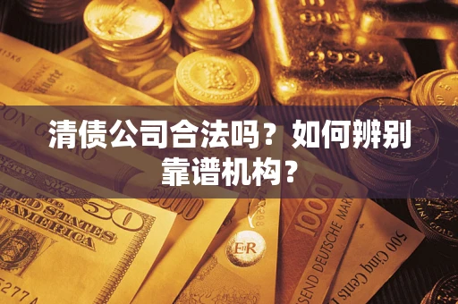 济南清债公司合法吗?如何辨别靠谱机构? 济南清债公司合法吗?如何辨别靠谱机构?