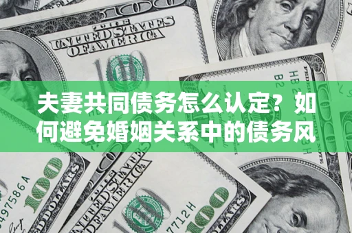济南夫妻共同债务怎么认定？如何避免婚姻关系中的债务风险？