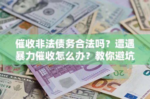 济南催收非法债务合法吗？遭遇暴力催收怎么办？教你避坑指南！