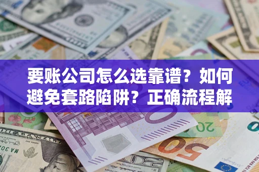 济南要账公司怎么选靠谱？如何避免套路陷阱？正确流程解析