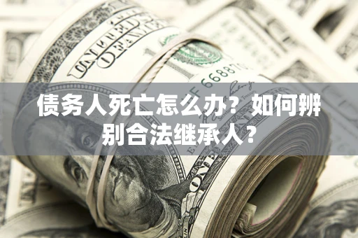 济南债务人死亡怎么办？如何辨别合法继承人？