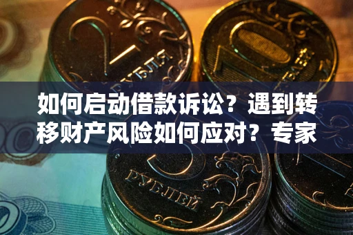 济南如何启动借款诉讼？遇到转移财产风险如何应对？专家解局支招