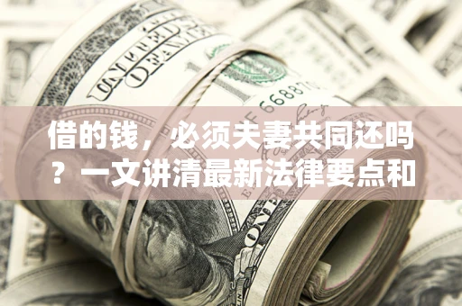 济南借的钱，必须夫妻共同还吗？一文讲清最新法律要点和避坑指南