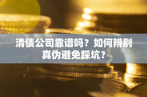 济南清债公司靠谱吗？如何辨别真伪避免踩坑？