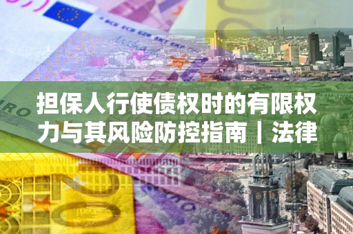济南担保人行使债权时的有限权力与其风险防控指南｜法律实务解析