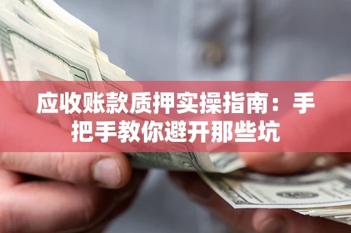 济南应收账款质押实操指南：手把手教你避开那些坑