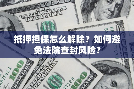 济南抵押担保怎么解除？如何避免法院查封风险？