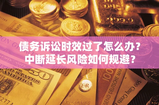济南债务诉讼时效过了怎么办？中断延长风险如何规避？