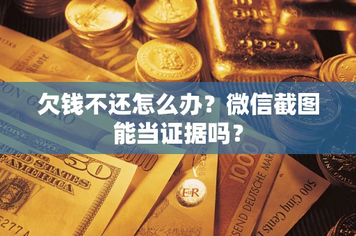 济南欠钱不还怎么办？微信截图能当证据吗？