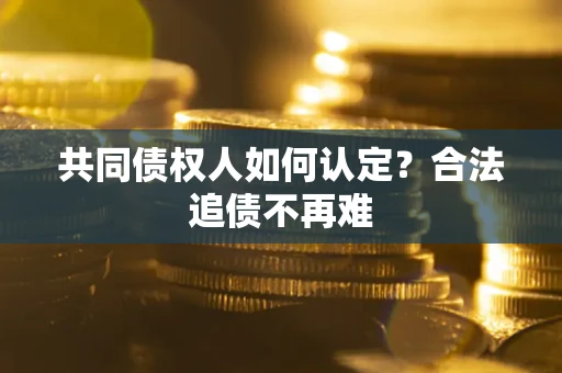 济南共同债权人如何认定？合法追债不再难