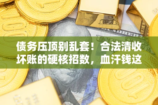 济南债务压顶别乱套！合法清收坏账的硬核招数，血汗钱这样死守不丢