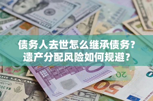 济南债务人去世怎么继承债务？遗产分配风险如何规避？