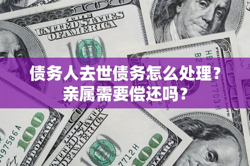 济南债务人去世债务怎么处理？亲属需要偿还吗？