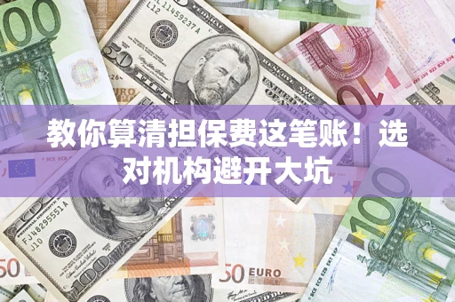 济南教你算清担保费这笔账！选对机构避开大坑