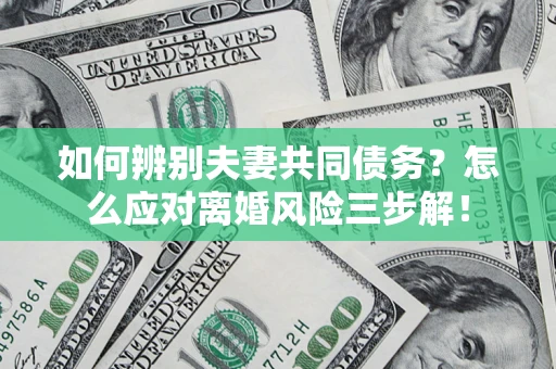 济南如何辨别夫妻共同债务？怎么应对离婚风险三步解！