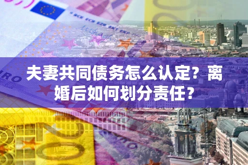 济南夫妻共同债务怎么认定？离婚后如何划分责任？