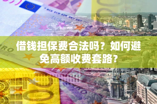 济南借钱担保费合法吗？如何避免高额收费套路？
